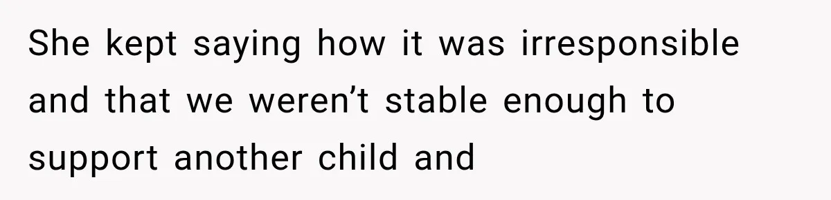 She kept saying how it was irresponsible and that we weren’t stable enough to support another child and