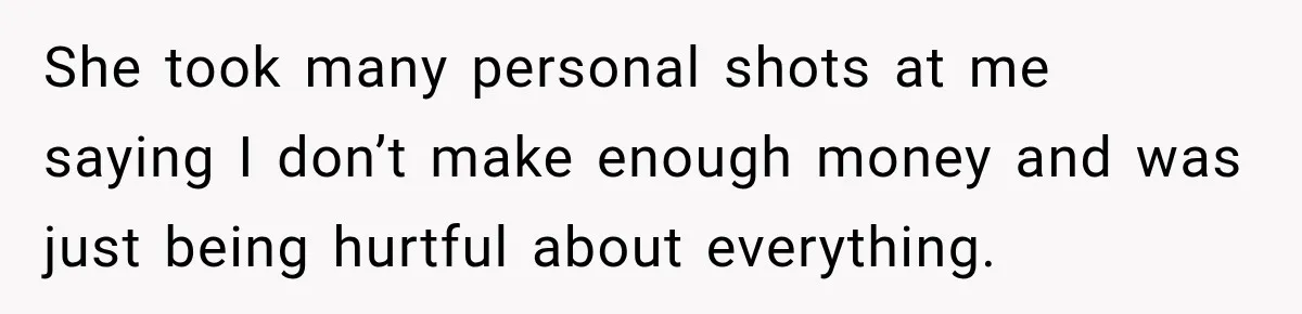 She took many personal shots at me saying I don’t make enough money and was just being hurtful about everything.