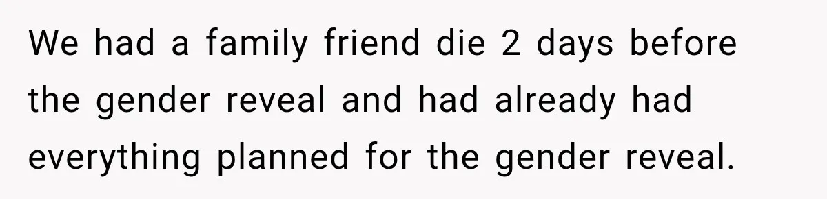 We had a family friend die 2 days before the gender reveal and had already had everything planned for the gender reveal.