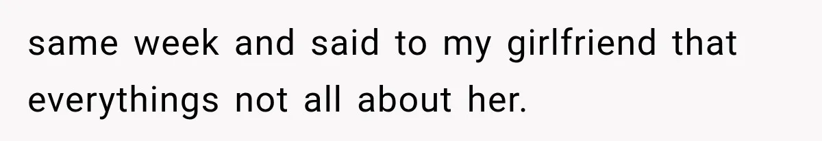 same week and said to my girlfriend that everythings not all about her.