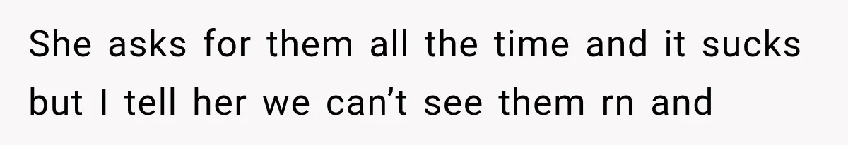 She asks for them all the time and it sucks but I tell her we can’t see them rn and