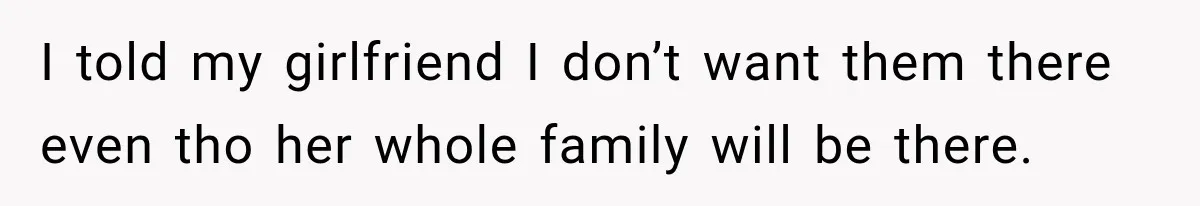 I told my girlfriend I don’t want them there even tho her whole family will be there.