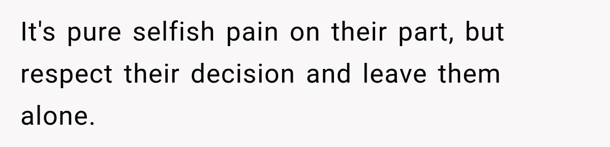 It's pure selfish pain on their part, but respect their decision and leave them alone.