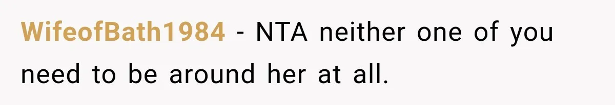 WifeofBath1984 − NTA neither one of you need to be around her at all.