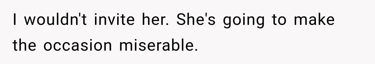 I wouldn't invite her. She's going to make the occasion miserable.