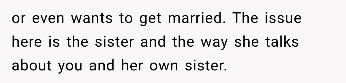 or even wants to get married. The issue here is the sister and the way she talks about you and her own sister.