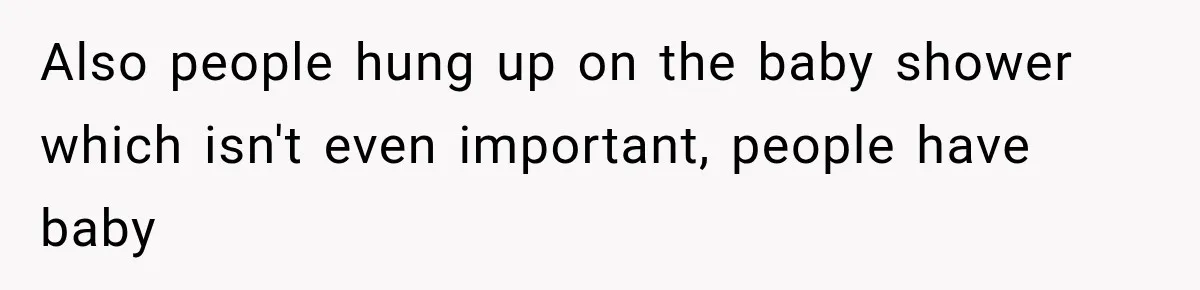 Also people hung up on the baby shower which isn't even important, people have baby