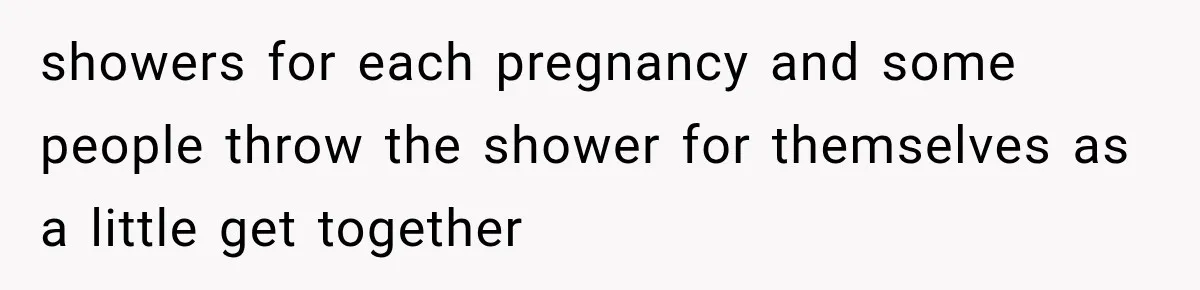 showers for each pregnancy and some people throw the shower for themselves as a little get together