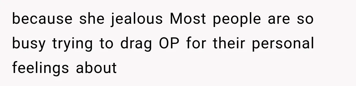 because she jealous Most people are so busy trying to drag OP for their personal feelings about