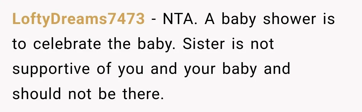 LoftyDreams7473 − NTA. A baby shower is to celebrate the baby. Sister is not supportive of you and your baby and should not be there.