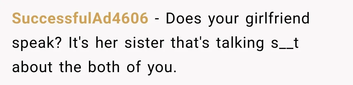 SuccessfulAd4606 − Does your girlfriend speak? It's her sister that's talking s__t about the both of you.
