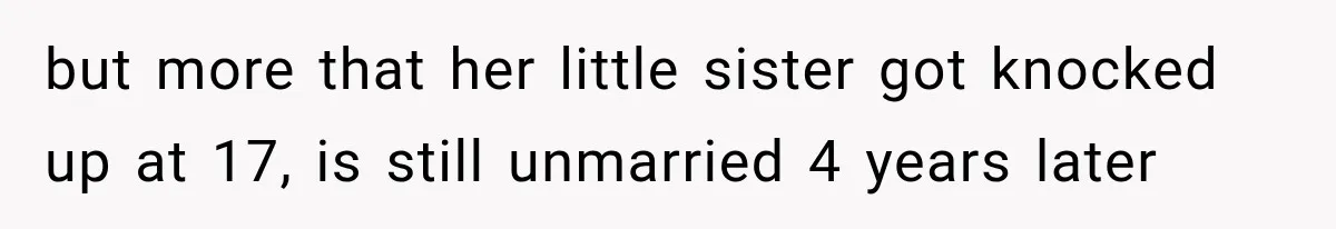 but more that her little sister got knocked up at 17, is still unmarried 4 years later