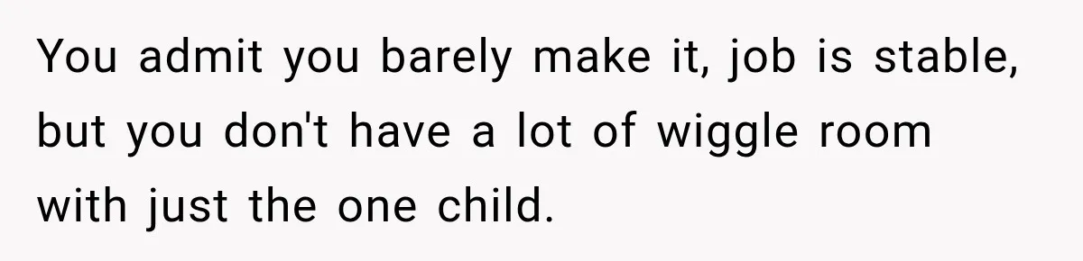 You admit you barely make it, job is stable, but you don't have a lot of wiggle room with just the one child.