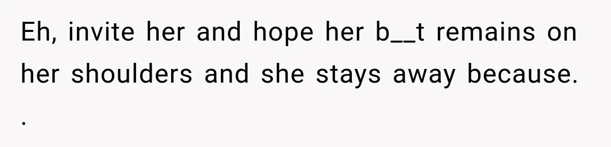 Eh, invite her and hope her b__t remains on her shoulders and she stays away because. .