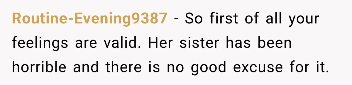 Routine-Evening9387 − So first of all your feelings are valid. Her sister has been horrible and there is no good excuse for it.
