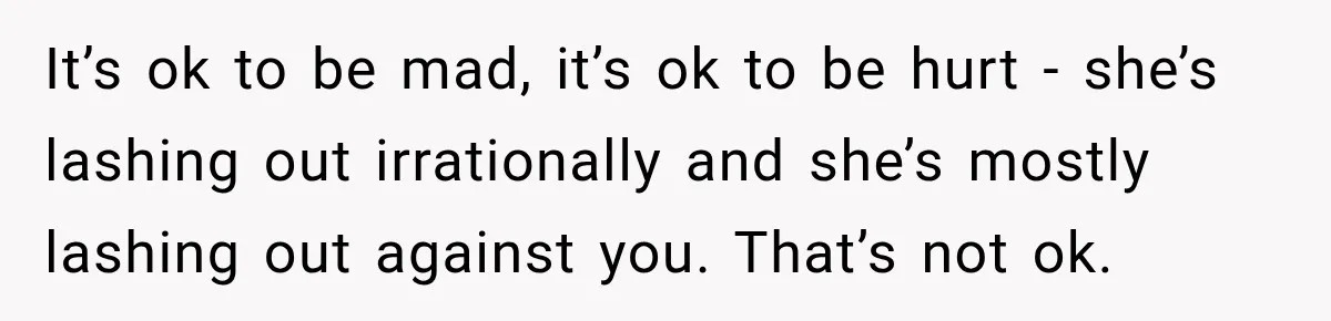 It’s ok to be mad, it’s ok to be hurt - she’s lashing out irrationally and she’s mostly lashing out against you. That’s not ok.