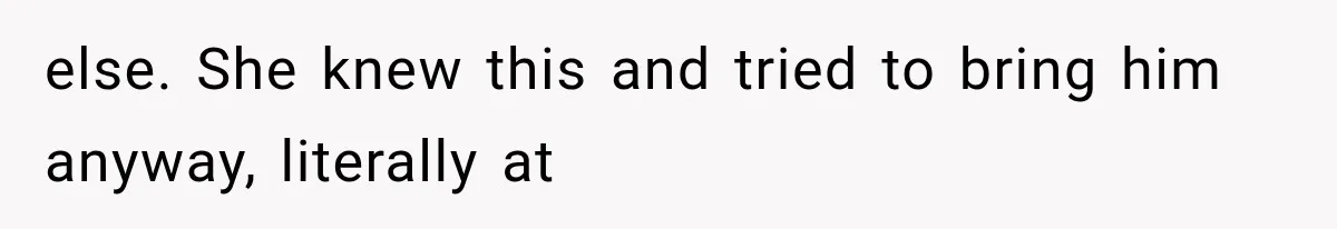 else. She knew this and tried to bring him anyway, literally at