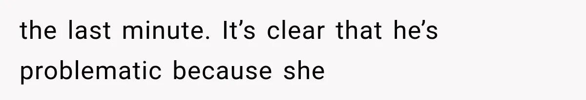 the last minute. It’s clear that he’s problematic because she