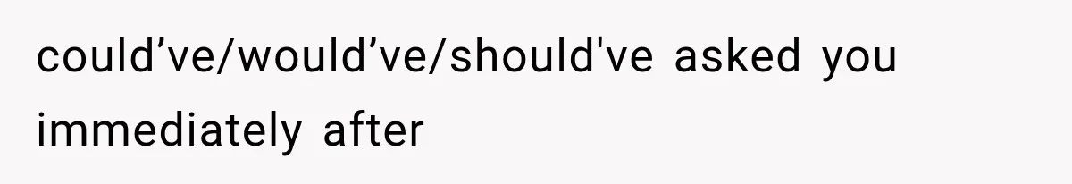 could’ve/would’ve/should've asked you immediately after