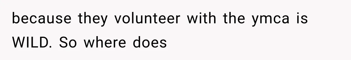 because they volunteer with the ymca is WILD. So where does