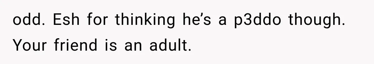 odd. Esh for thinking he’s a p3ddo though. Your friend is an adult.
