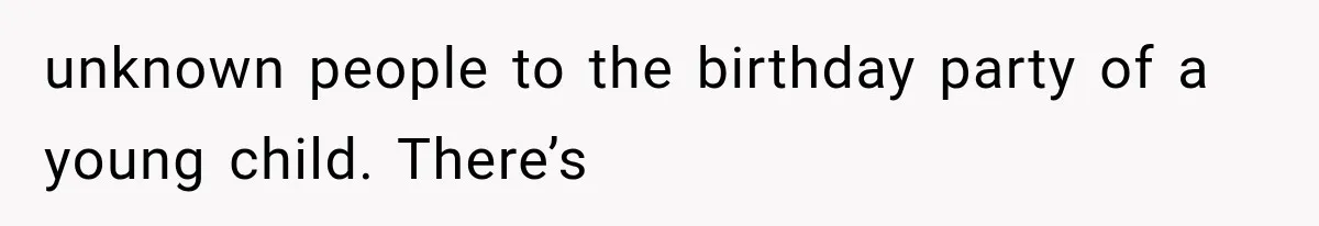 unknown people to the birthday party of a young child. There’s