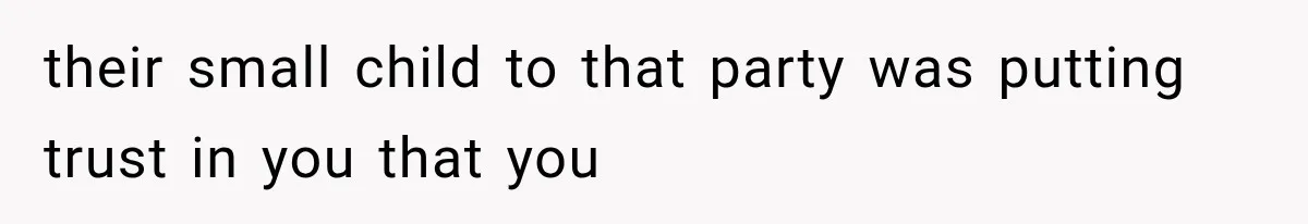their small child to that party was putting trust in you that you