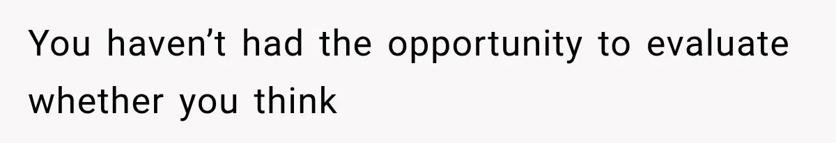 You haven’t had the opportunity to evaluate whether you think