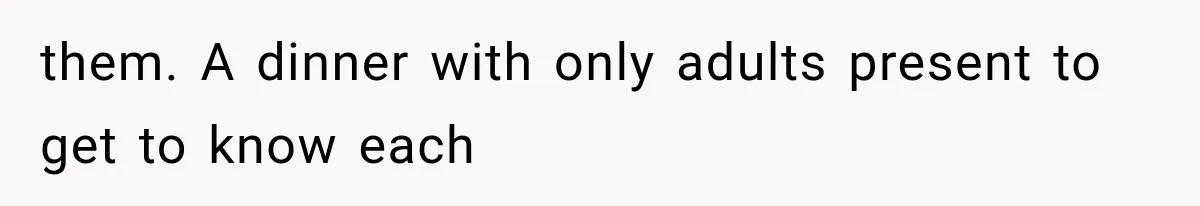 them. A dinner with only adults present to get to know each