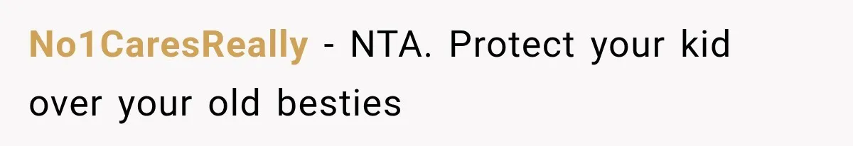 No1CaresReally − NTA. Protect your kid over your old besties