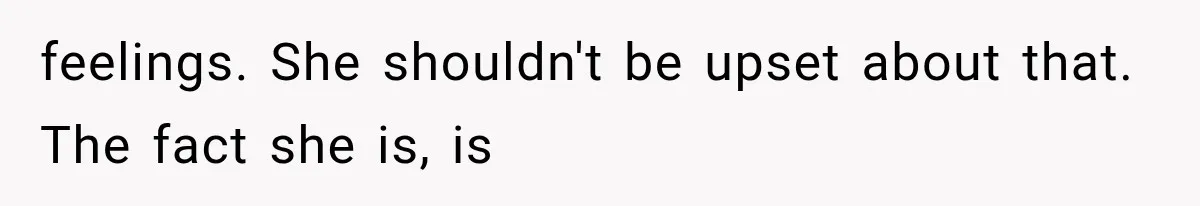 feelings. She shouldn't be upset about that. The fact she is, is