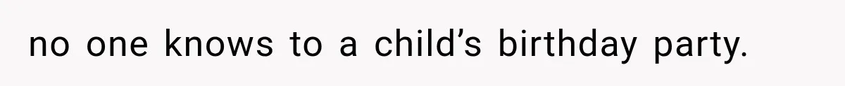no one knows to a child’s birthday party.