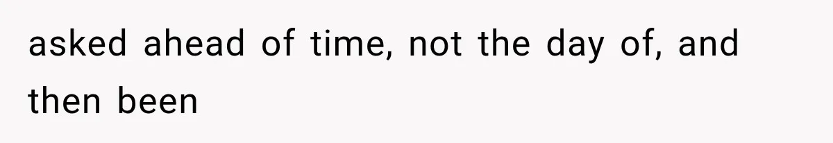 asked ahead of time, not the day of, and then been