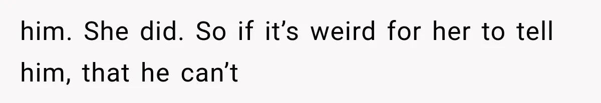 him. She did. So if it’s weird for her to tell him, that he can’t