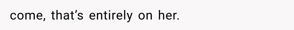 come, that’s entirely on her.
