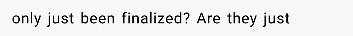 only just been finalized? Are they just