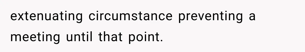 extenuating circumstance preventing a meeting until that point.