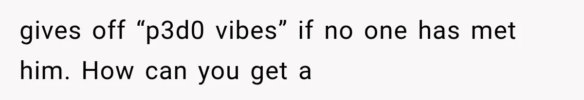 gives off “p3d0 vibes” if no one has met him. How can you get a