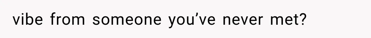 vibe from someone you’ve never met?