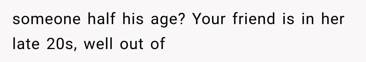 someone half his age? Your friend is in her late 20s, well out of