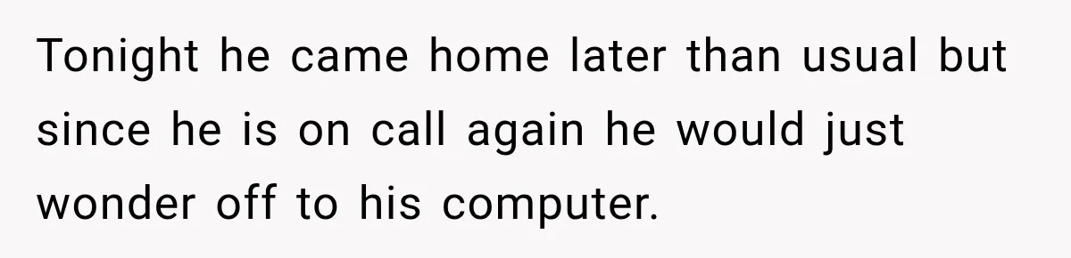 Tonight he came home later than usual but since he is on call again he would just wonder off to his computer.