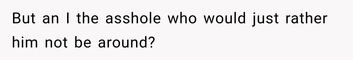But an I the asshole who would just rather him not be around?