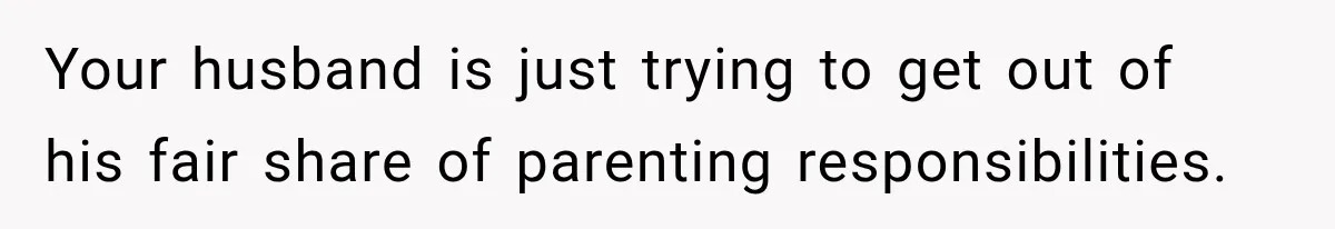 Your husband is just trying to get out of his fair share of parenting responsibilities.