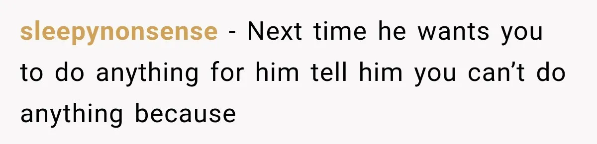 sleepynonsense − Next time he wants you to do anything for him tell him you can’t do anything because