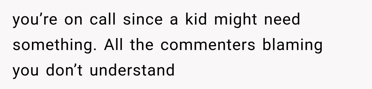 you’re on call since a kid might need something. All the commenters blaming you don’t understand