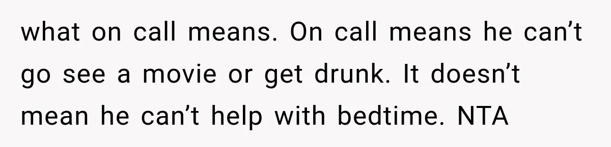 what on call means. On call means he can’t go see a movie or get drunk. It doesn’t mean he can’t help with bedtime. NTA