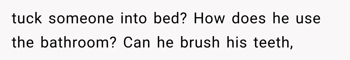 tuck someone into bed? How does he use the bathroom? Can he brush his teeth,