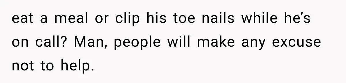 eat a meal or clip his toe nails while he’s on call? Man, people will make any excuse not to help.