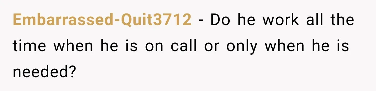 Embarrassed-Quit3712 − Do he work all the time when he is on call or only when he is needed?
