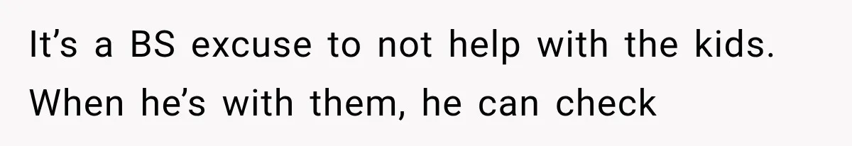 It’s a BS excuse to not help with the kids. When he’s with them, he can check